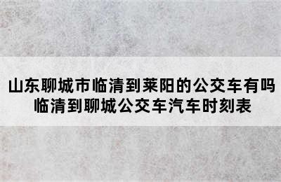 山东聊城市临清到莱阳的公交车有吗 临清到聊城公交车汽车时刻表